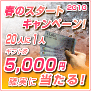 2010年 春のスタートキャンペーン! 20人に1人ギフト券5000円確実に当たる!