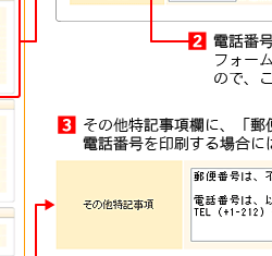 2．郵便番号を印刷されたい場合、この入力フォームは「日本仕様」に
なっていますので、ここはご入力しないでください。
3．その他特記事項欄に、「郵便番号不要」と明記します。
電話番号を印刷する場合には、この欄にご指示ください。